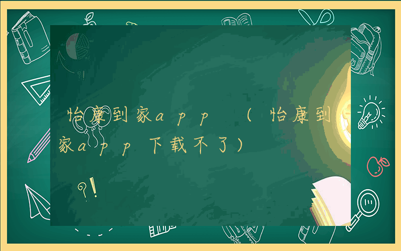 怡康到家app (怡康到家app下载不了)